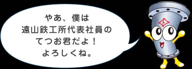 やあ、僕は遠山鉄工所代表社員のてつお君だよ!よろしくね。